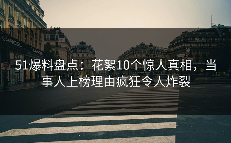 51爆料盘点:花絮10个惊人真相,当事人上榜理由疯狂令人炸裂 51爆料盘点:花絮10个惊人真相,当事人上榜理由疯狂令人炸裂