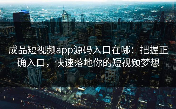 成品短视频app源码入口在哪：把握正确入口，快速落地你的短视频梦想