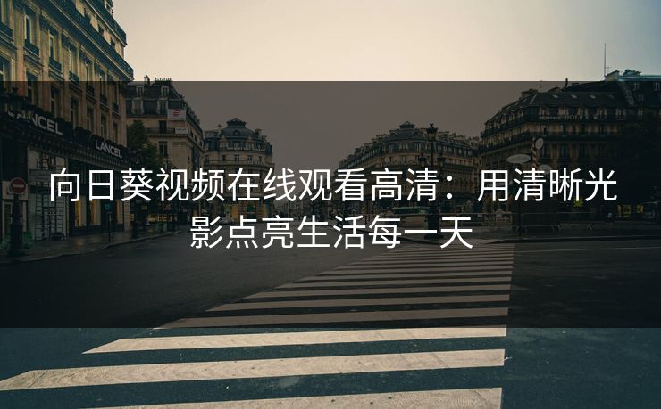 向日葵视频在线观看高清:用清晰光影点亮生活每一天 向日葵视频在线观看高清:用清晰光影点亮生活每一天