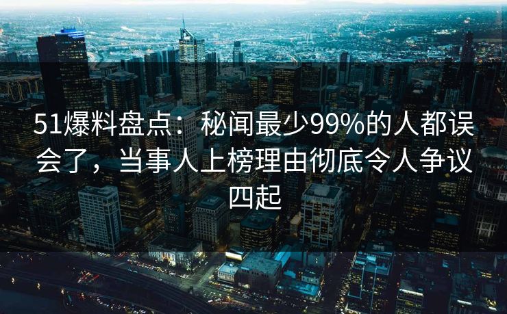 51爆料盘点:秘闻最少99%的人都误会了,当事人上榜理由彻底令人争议四起 51爆料盘点:秘闻最少99%的人都误会了,当事人上榜理由彻底令人争议四起
