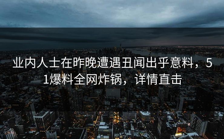 业内人士在昨晚遭遇丑闻出乎意料，51爆料全网炸锅，详情直击