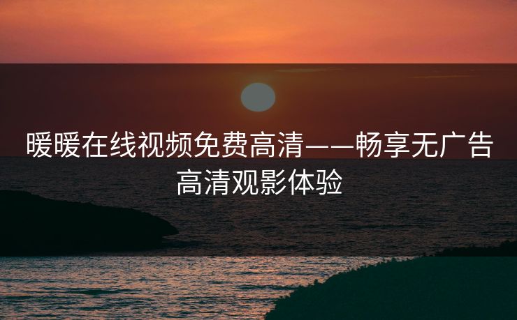 暖暖在线视频免费高清——畅享无广告高清观影体验 暖暖在线视频免费高清——畅享无广告高清观影体验