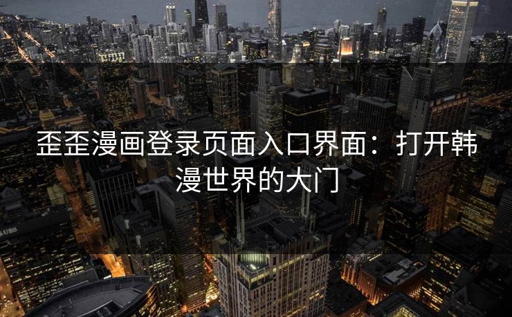 歪歪漫画登录页面入口界面:打开韩漫世界的大门 歪歪漫画登录页面入口界面:打开韩漫世界的大门