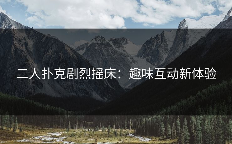 二人扑克剧烈摇床:趣味互动新体验 二人扑克剧烈摇床:趣味互动新体验