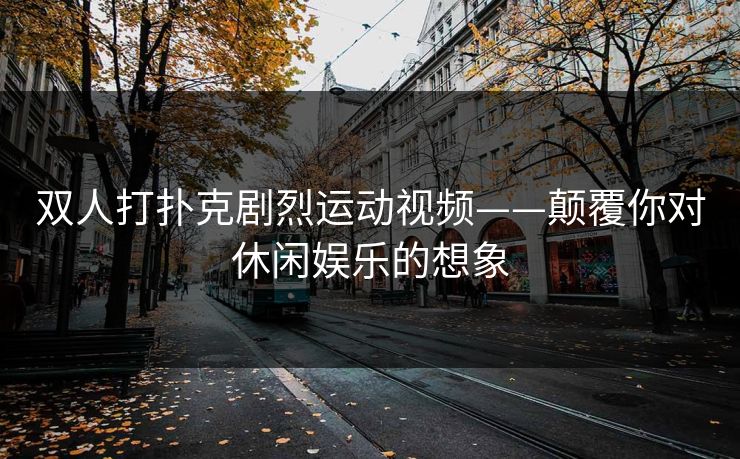 双人打扑克剧烈运动视频——颠覆你对休闲娱乐的想象
