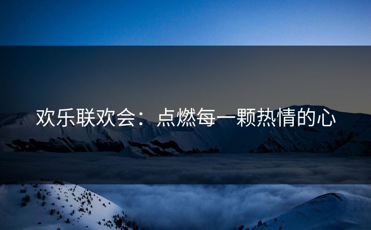 欢乐联欢会：点燃每一颗热情的心
