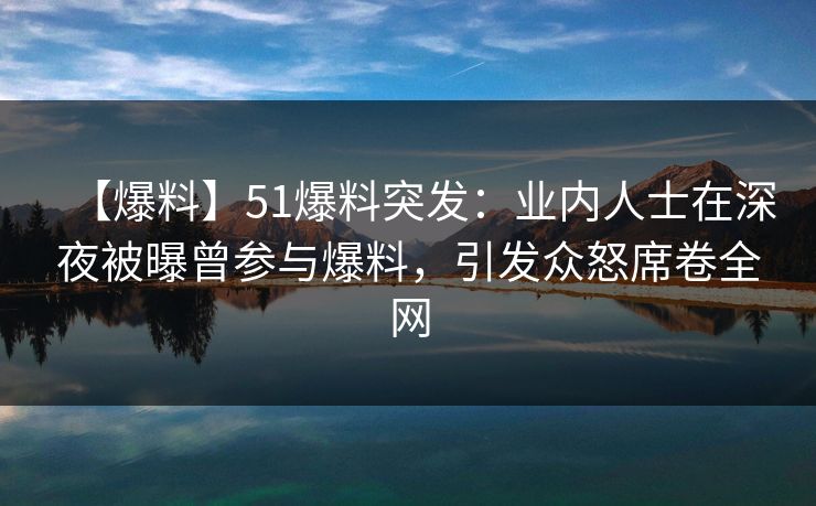 【爆料】51爆料突发:业内人士在深夜被曝曾参与爆料,引发众怒席卷全网 【爆料】51爆料突发:业内人士在深夜被曝曾参与爆料,引发众怒席卷全网