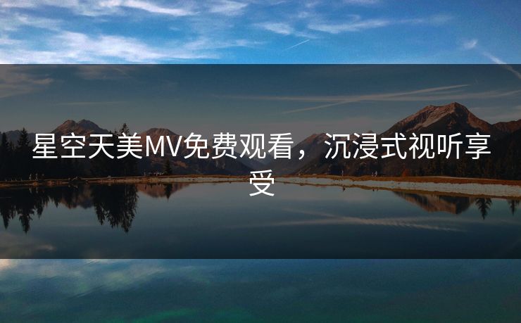 星空天美MV免费观看，沉浸式视听享受