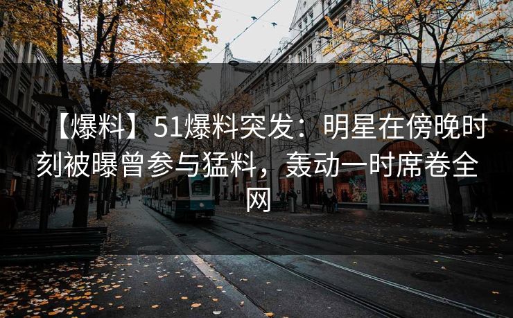 【爆料】51爆料突发：明星在傍晚时刻被曝曾参与猛料，轰动一时席卷全网