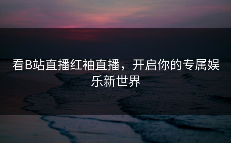 看B站直播红袖直播，开启你的专属娱乐新世界