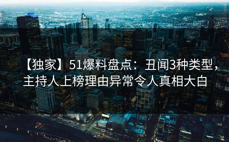 【独家】51爆料盘点：丑闻3种类型，主持人上榜理由异常令人真相大白