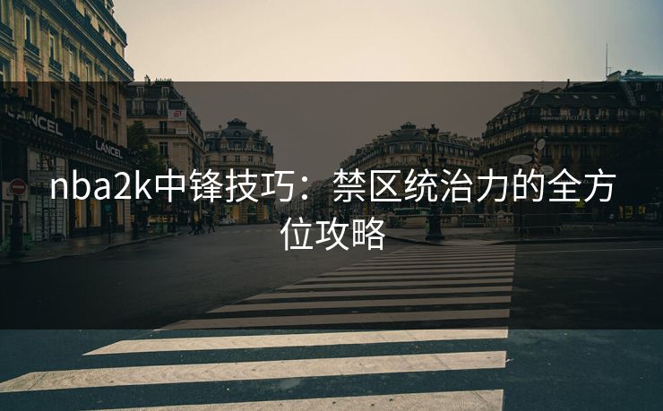 nba2k中锋技巧:禁区统治力的全方位攻略 nba2k中锋技巧:禁区统治力的全方位攻略