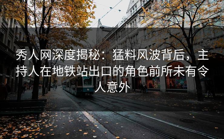 秀人网深度揭秘：猛料风波背后，主持人在地铁站出口的角色前所未有令人意外