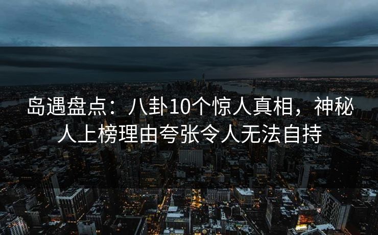 岛遇盘点:八卦10个惊人真相,神秘人上榜理由夸张令人无法自持 岛遇盘点:八卦10个惊人真相,神秘人上榜理由夸张令人无法自持