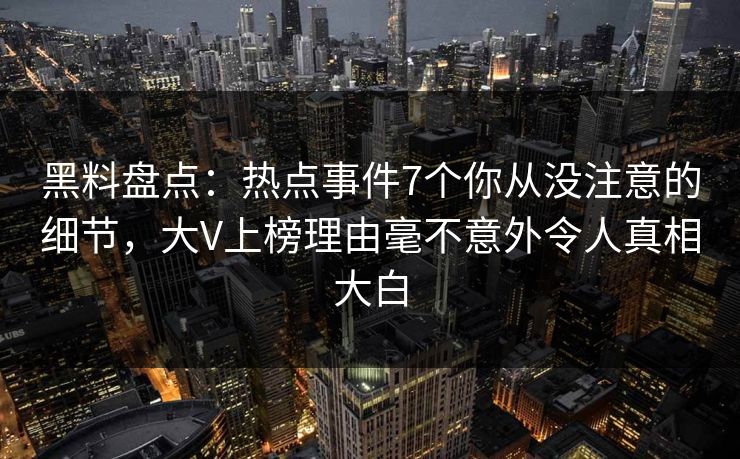 黑料盘点:热点事件7个你从没注意的细节,大V上榜理由毫不意外令人真相大白 黑料盘点:热点事件7个你从没注意的细节,大V上榜理由毫不意外令人真相大白