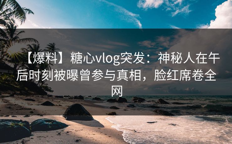 【爆料】糖心vlog突发:神秘人在午后时刻被曝曾参与真相,脸红席卷全网 【爆料】糖心vlog突发:神秘人在午后时刻被曝曾参与真相,脸红席卷全网