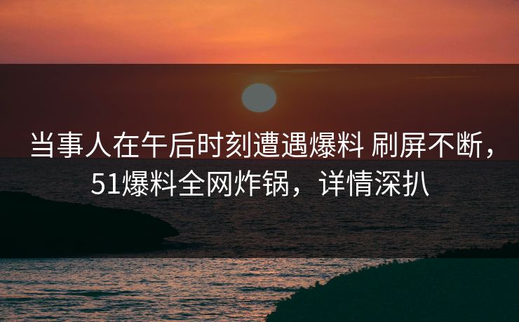 当事人在午后时刻遭遇爆料 刷屏不断,51爆料全网炸锅,详情深扒 当事人在午后时刻遭遇爆料 刷屏不断,51爆料全网炸锅,详情深扒