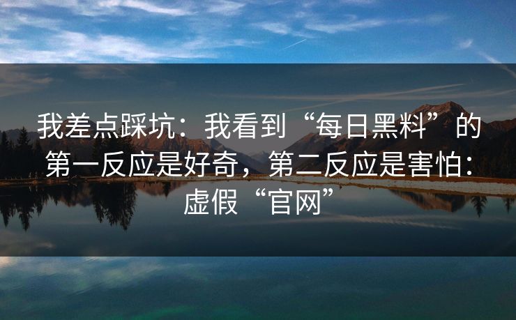 我差点踩坑：我看到“每日黑料”的第一反应是好奇，第二反应是害怕：虚假“官网”