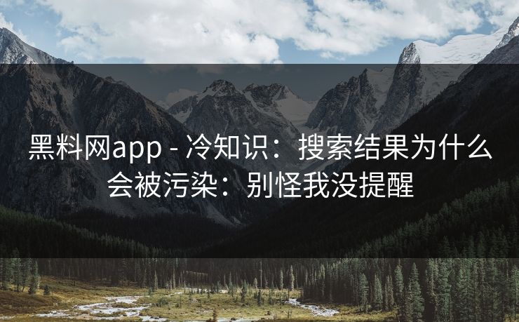 黑料网app - 冷知识:搜索结果为什么会被污染:别怪我没提醒 黑料网app - 冷知识:搜索结果为什么会被污染:别怪我没提醒