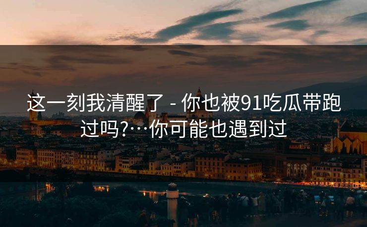 这一刻我清醒了 - 你也被91吃瓜带跑过吗?…你可能也遇到过