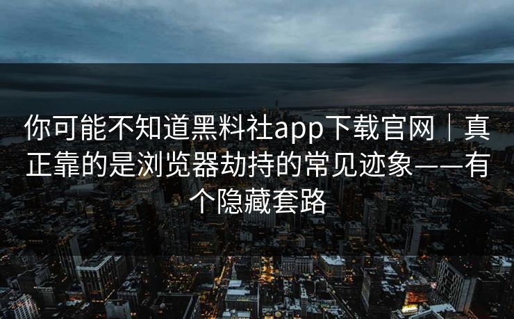 你可能不知道黑料社app下载官网｜真正靠的是浏览器劫持的常见迹象——有个隐藏套路