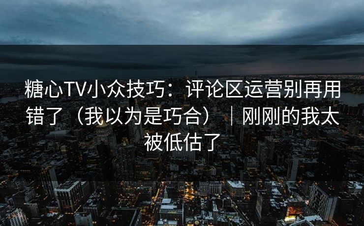 糖心TV小众技巧:评论区运营别再用错了(我以为是巧合)|刚刚的我太被低估了 糖心TV小众技巧:评论区运营别再用错了(我以为是巧合)|刚刚的我太被低估了