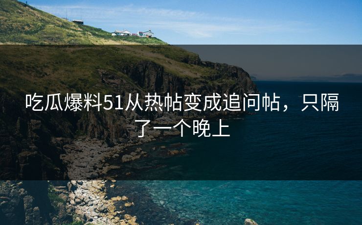 吃瓜爆料51从热帖变成追问帖，只隔了一个晚上