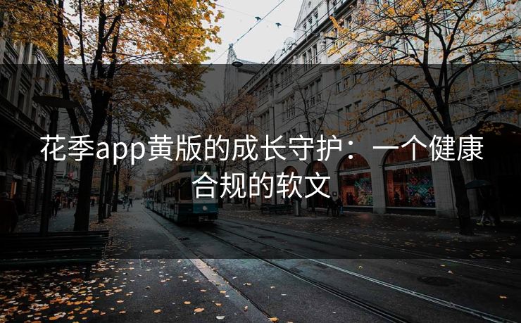 花季app黄版的成长守护：一个健康合规的软文