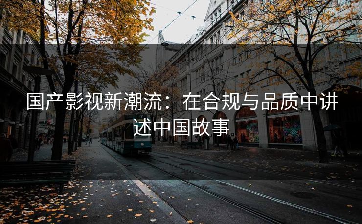 国产影视新潮流：在合规与品质中讲述中国故事