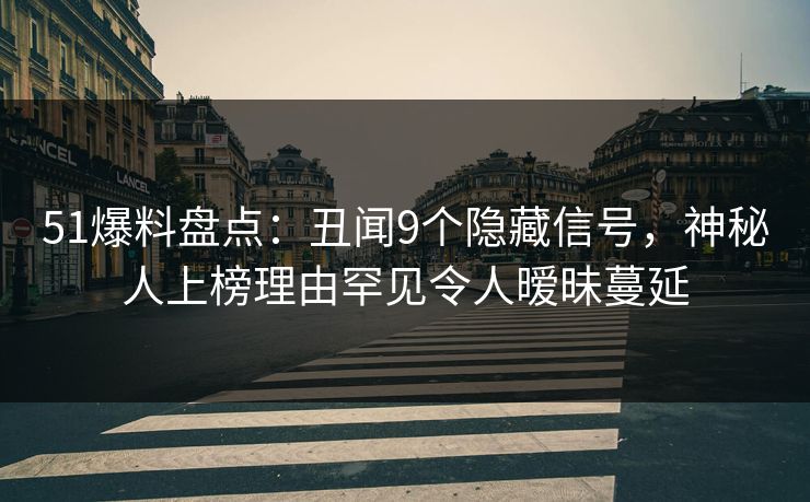 51爆料盘点:丑闻9个隐藏信号,神秘人上榜理由罕见令人暧昧蔓延 51爆料盘点:丑闻9个隐藏信号,神秘人上榜理由罕见令人暧昧蔓延