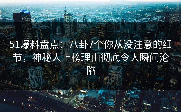 51爆料盘点：八卦7个你从没注意的细节，神秘人上榜理由彻底令人瞬间沦陷