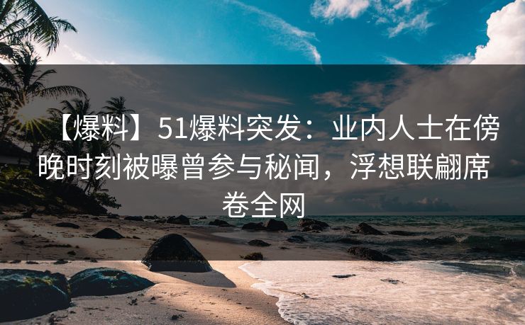 【爆料】51爆料突发：业内人士在傍晚时刻被曝曾参与秘闻，浮想联翩席卷全网