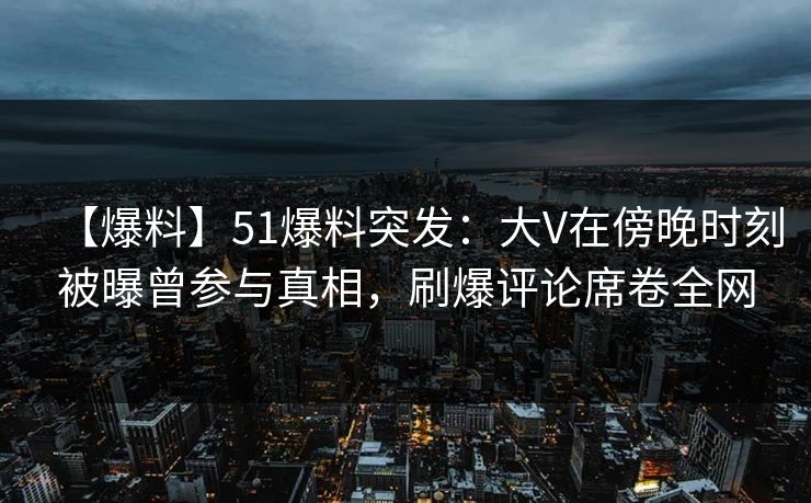 【爆料】51爆料突发:大V在傍晚时刻被曝曾参与真相,刷爆评论席卷全网 【爆料】51爆料突发:大V在傍晚时刻被曝曾参与真相,刷爆评论席卷全网