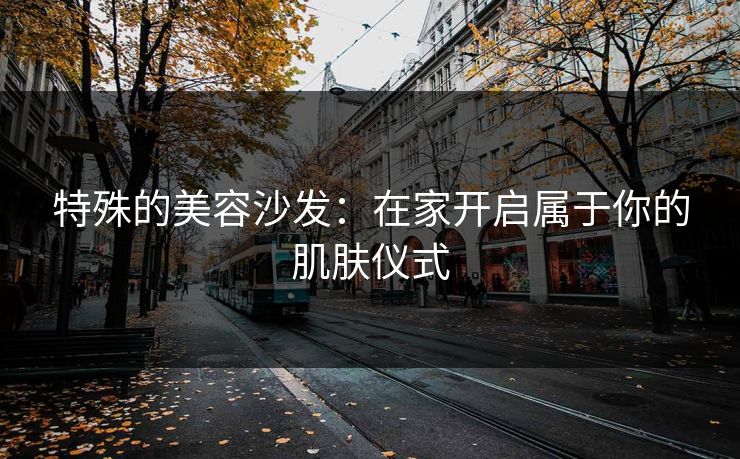特殊的美容沙发：在家开启属于你的肌肤仪式