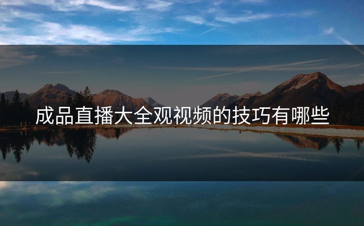 成品直播大全观视频的技巧有哪些