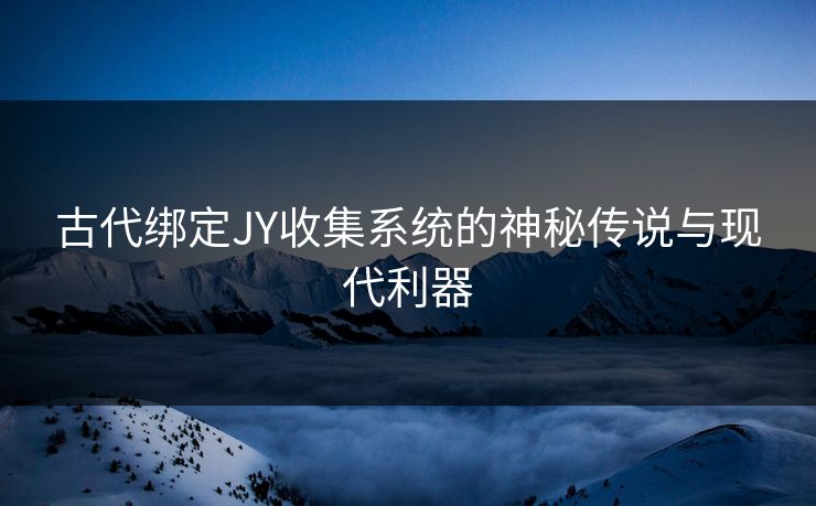 古代绑定JY收集系统的神秘传说与现代利器 古代绑定JY收集系统的神秘传说与现代利器