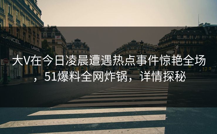大V在今日凌晨遭遇热点事件惊艳全场,51爆料全网炸锅,详情探秘 大V在今日凌晨遭遇热点事件惊艳全场,51爆料全网炸锅,详情探秘