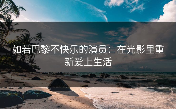 如若巴黎不快乐的演员:在光影里重新爱上生活 如若巴黎不快乐的演员:在光影里重新爱上生活