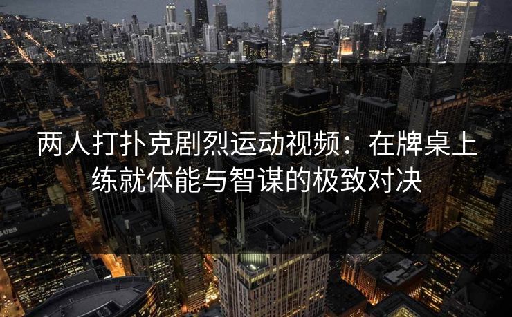 两人打扑克剧烈运动视频:在牌桌上练就体能与智谋的极致对决 两人打扑克剧烈运动视频:在牌桌上练就体能与智谋的极致对决