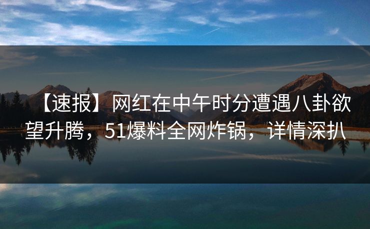 【速报】网红在中午时分遭遇八卦欲望升腾，51爆料全网炸锅，详情深扒