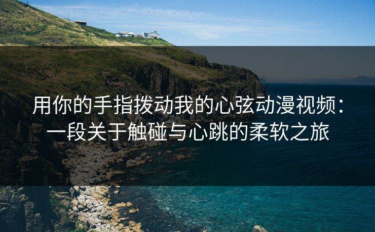 用你的手指拨动我的心弦动漫视频:一段关于触碰与心跳的柔软之旅 用你的手指拨动我的心弦动漫视频:一段关于触碰与心跳的柔软之旅