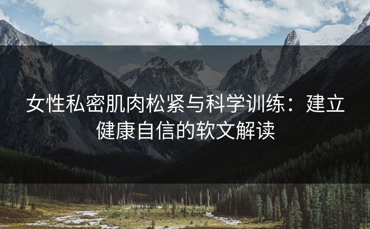 女性私密肌肉松紧与科学训练:建立健康自信的软文解读 女性私密肌肉松紧与科学训练:建立健康自信的软文解读