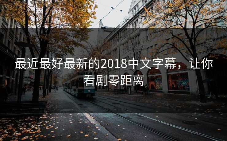 最近最好最新的2018中文字幕,让你看剧零距离 最近最好最新的2018中文字幕,让你看剧零距离