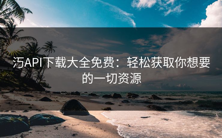 汅API下载大全免费：轻松获取你想要的一切资源