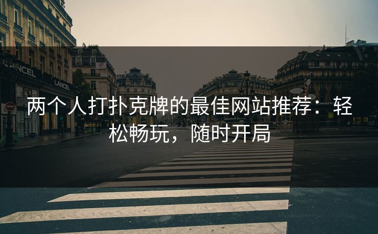 两个人打扑克牌的最佳网站推荐:轻松畅玩,随时开局 两个人打扑克牌的最佳网站推荐:轻松畅玩,随时开局