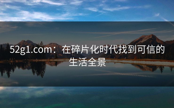 52g1.com：在碎片化时代找到可信的生活全景