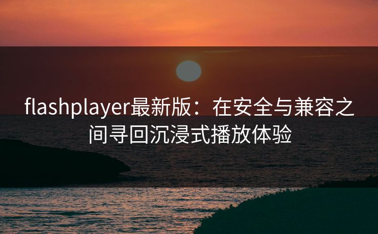 flashplayer最新版：在安全与兼容之间寻回沉浸式播放体验