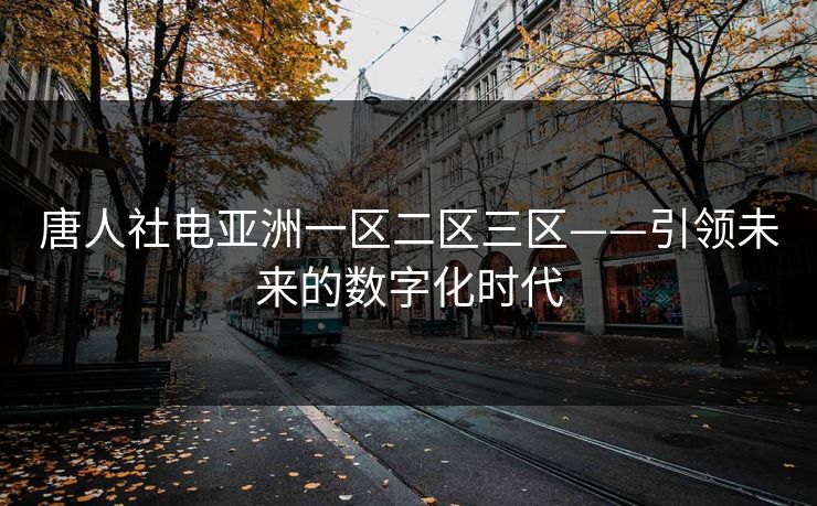 唐人社电亚洲一区二区三区——引领未来的数字化时代