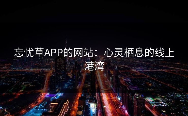 忘忧草APP的网站:心灵栖息的线上港湾 忘忧草APP的网站:心灵栖息的线上港湾