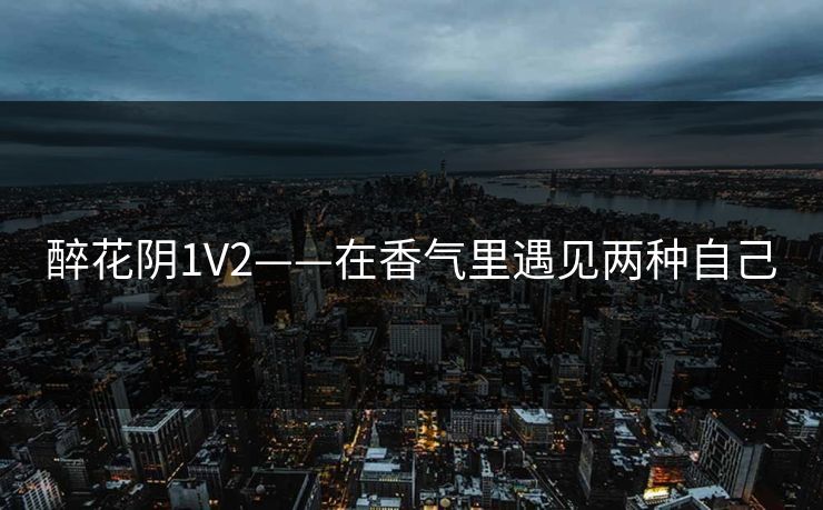 醉花阴1V2——在香气里遇见两种自己